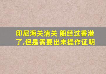 印尼海关清关 船经过香港了,但是需要出未操作证明